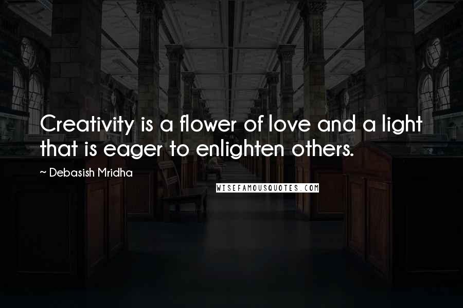 Debasish Mridha Quotes: Creativity is a flower of love and a light that is eager to enlighten others.