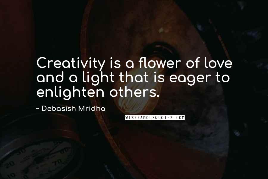 Debasish Mridha Quotes: Creativity is a flower of love and a light that is eager to enlighten others.