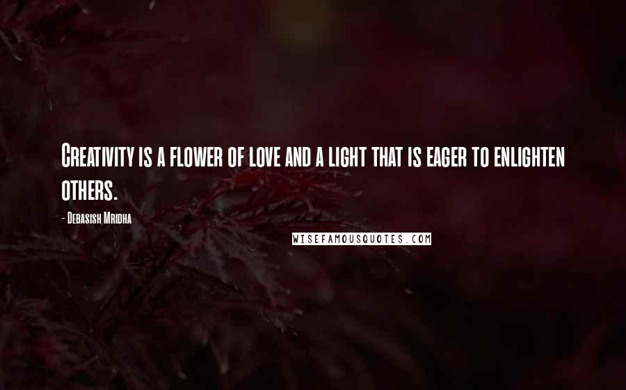 Debasish Mridha Quotes: Creativity is a flower of love and a light that is eager to enlighten others.