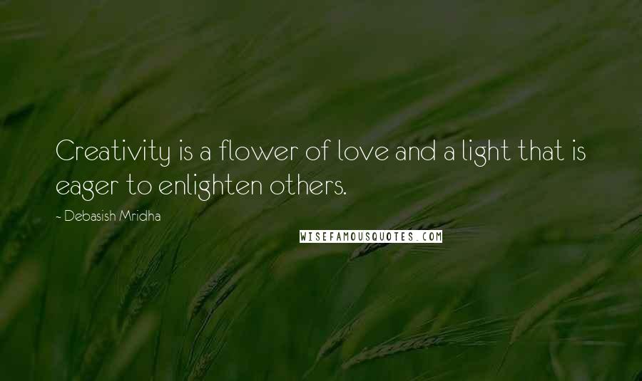 Debasish Mridha Quotes: Creativity is a flower of love and a light that is eager to enlighten others.