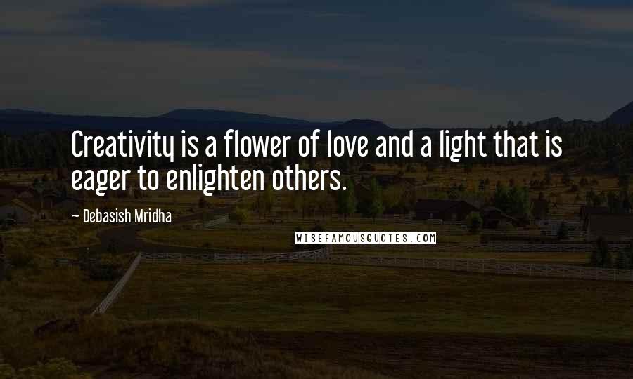 Debasish Mridha Quotes: Creativity is a flower of love and a light that is eager to enlighten others.