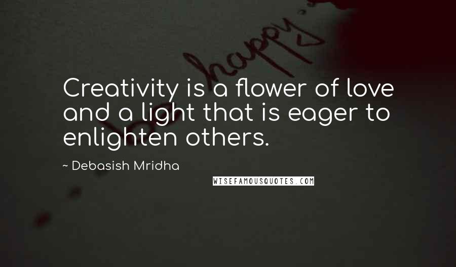 Debasish Mridha Quotes: Creativity is a flower of love and a light that is eager to enlighten others.