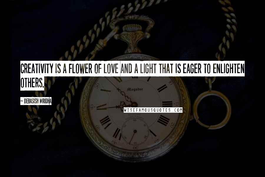 Debasish Mridha Quotes: Creativity is a flower of love and a light that is eager to enlighten others.