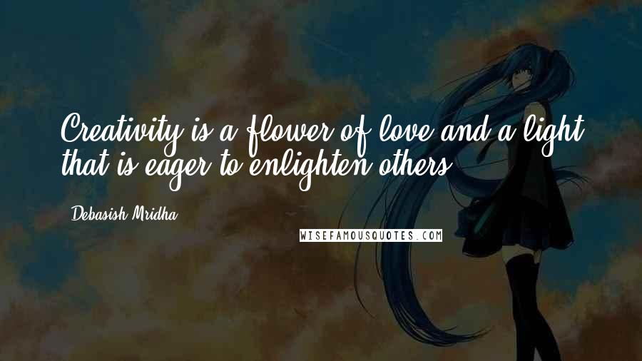 Debasish Mridha Quotes: Creativity is a flower of love and a light that is eager to enlighten others.