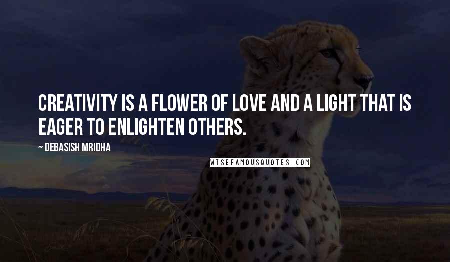 Debasish Mridha Quotes: Creativity is a flower of love and a light that is eager to enlighten others.