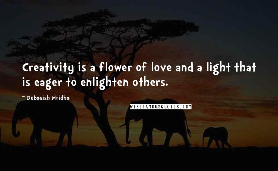 Debasish Mridha Quotes: Creativity is a flower of love and a light that is eager to enlighten others.