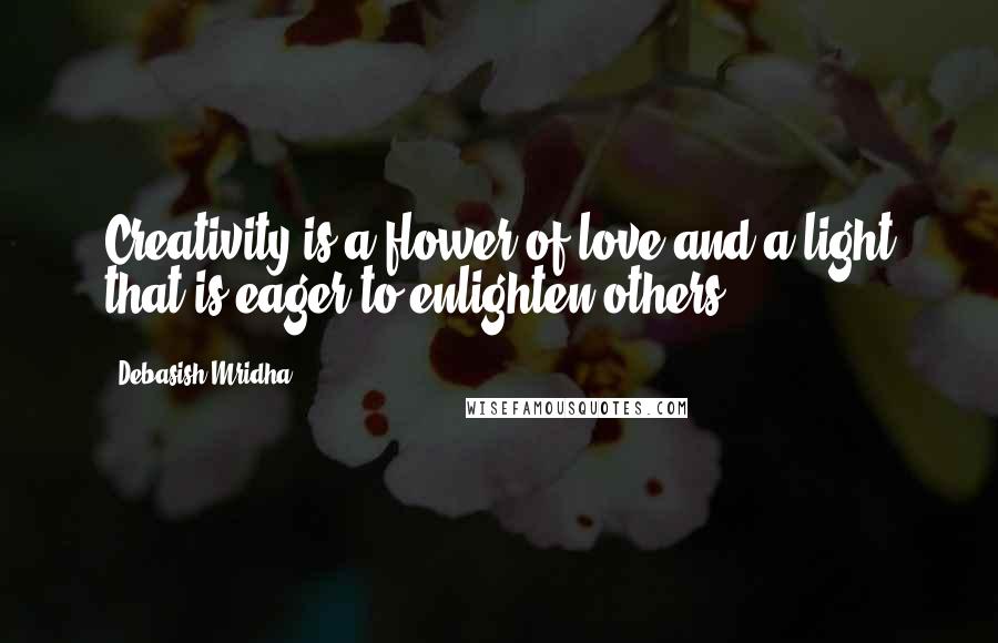 Debasish Mridha Quotes: Creativity is a flower of love and a light that is eager to enlighten others.