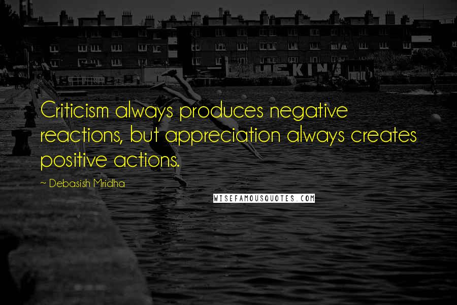 Debasish Mridha Quotes: Criticism always produces negative reactions, but appreciation always creates positive actions.