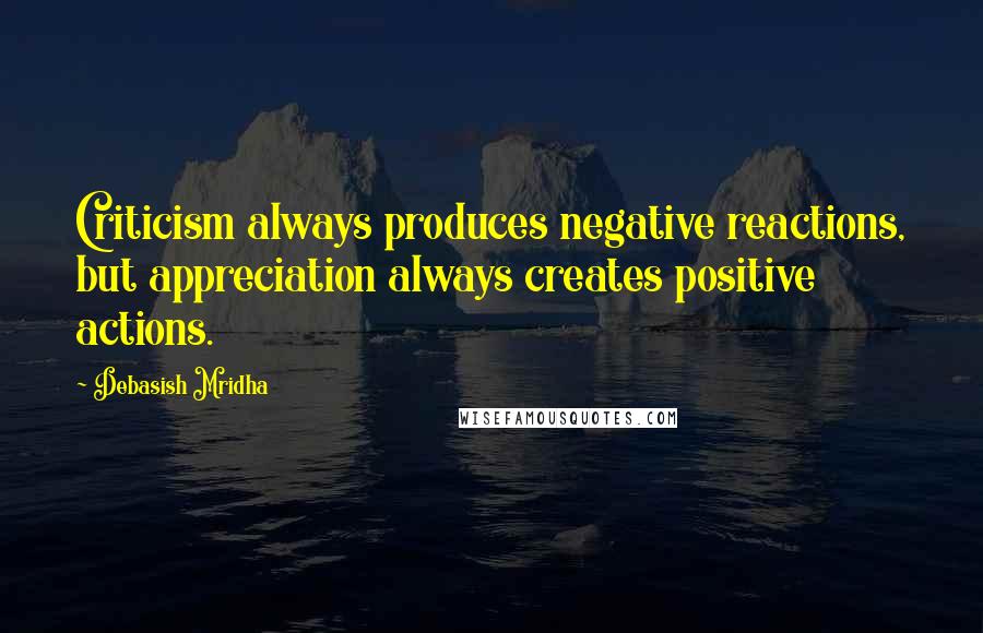 Debasish Mridha Quotes: Criticism always produces negative reactions, but appreciation always creates positive actions.