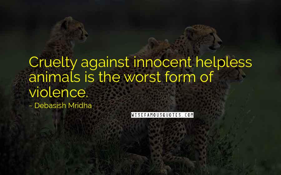 Debasish Mridha Quotes: Cruelty against innocent helpless animals is the worst form of violence.