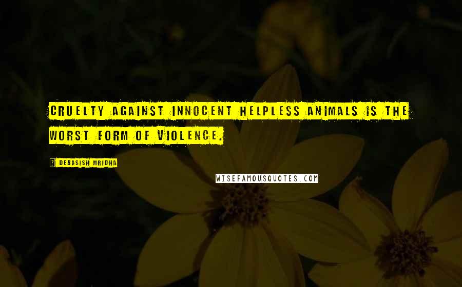 Debasish Mridha Quotes: Cruelty against innocent helpless animals is the worst form of violence.