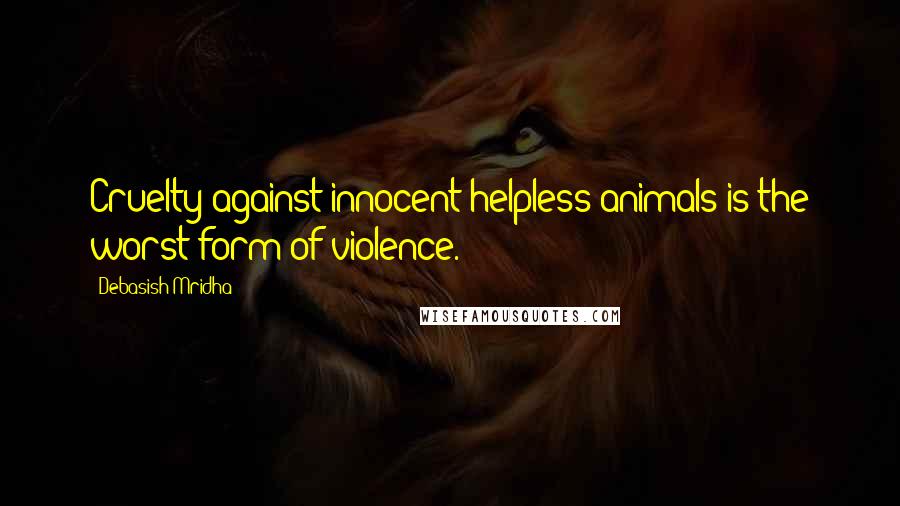 Debasish Mridha Quotes: Cruelty against innocent helpless animals is the worst form of violence.