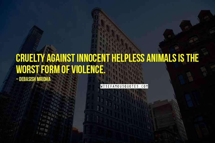 Debasish Mridha Quotes: Cruelty against innocent helpless animals is the worst form of violence.