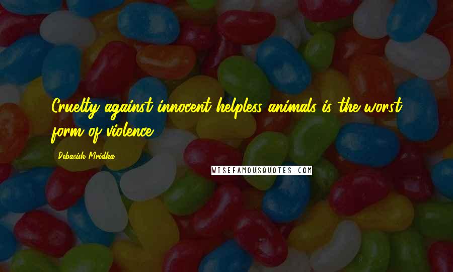 Debasish Mridha Quotes: Cruelty against innocent helpless animals is the worst form of violence.