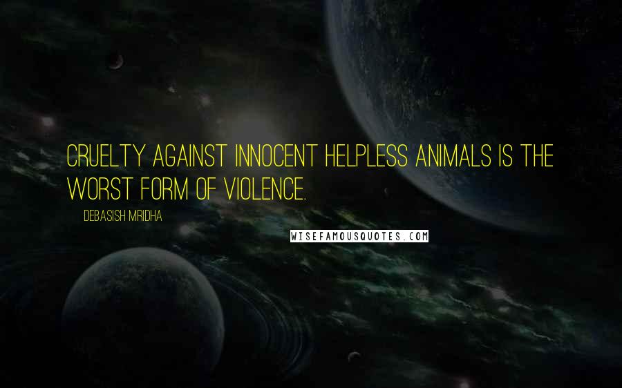 Debasish Mridha Quotes: Cruelty against innocent helpless animals is the worst form of violence.