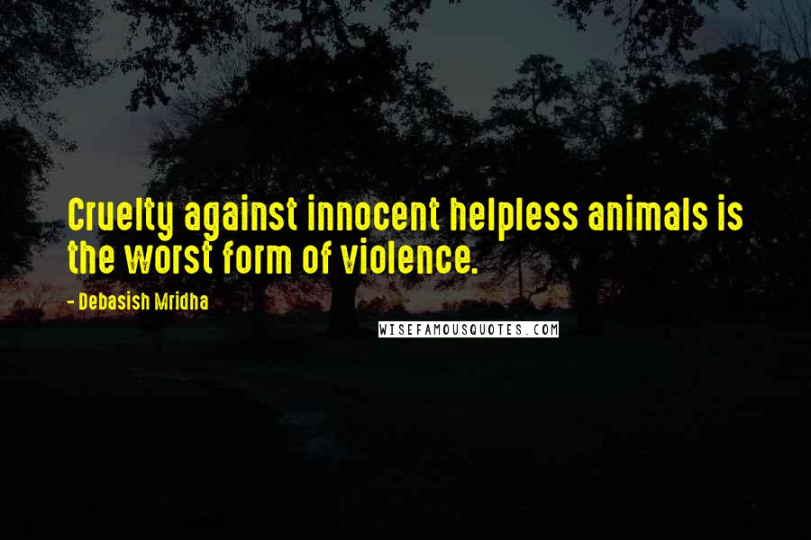 Debasish Mridha Quotes: Cruelty against innocent helpless animals is the worst form of violence.