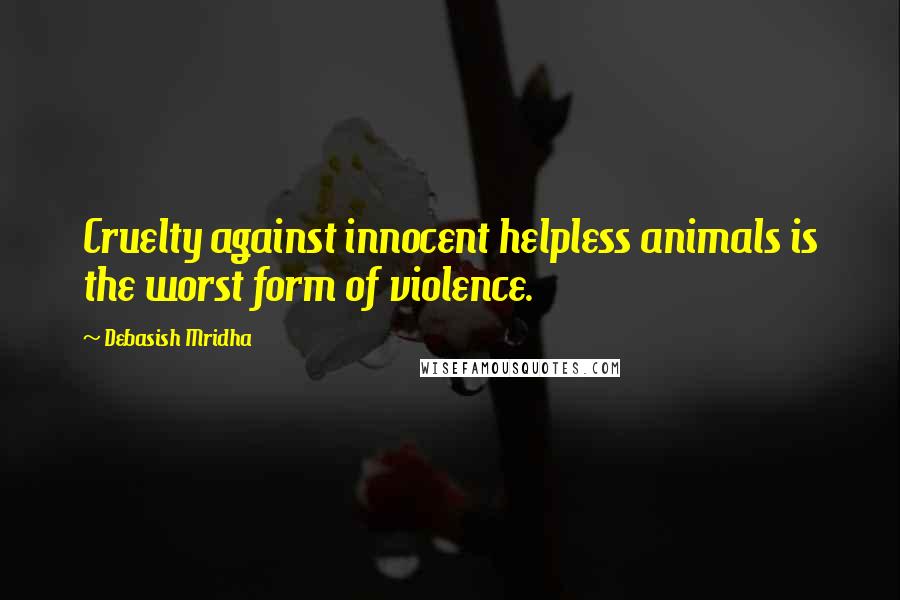 Debasish Mridha Quotes: Cruelty against innocent helpless animals is the worst form of violence.