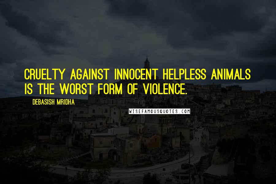 Debasish Mridha Quotes: Cruelty against innocent helpless animals is the worst form of violence.