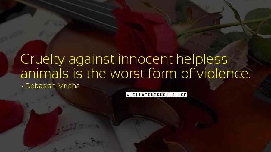 Debasish Mridha Quotes: Cruelty against innocent helpless animals is the worst form of violence.