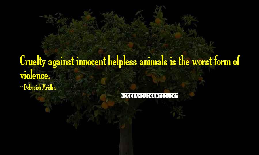 Debasish Mridha Quotes: Cruelty against innocent helpless animals is the worst form of violence.