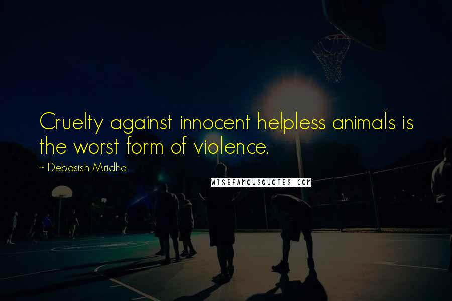 Debasish Mridha Quotes: Cruelty against innocent helpless animals is the worst form of violence.