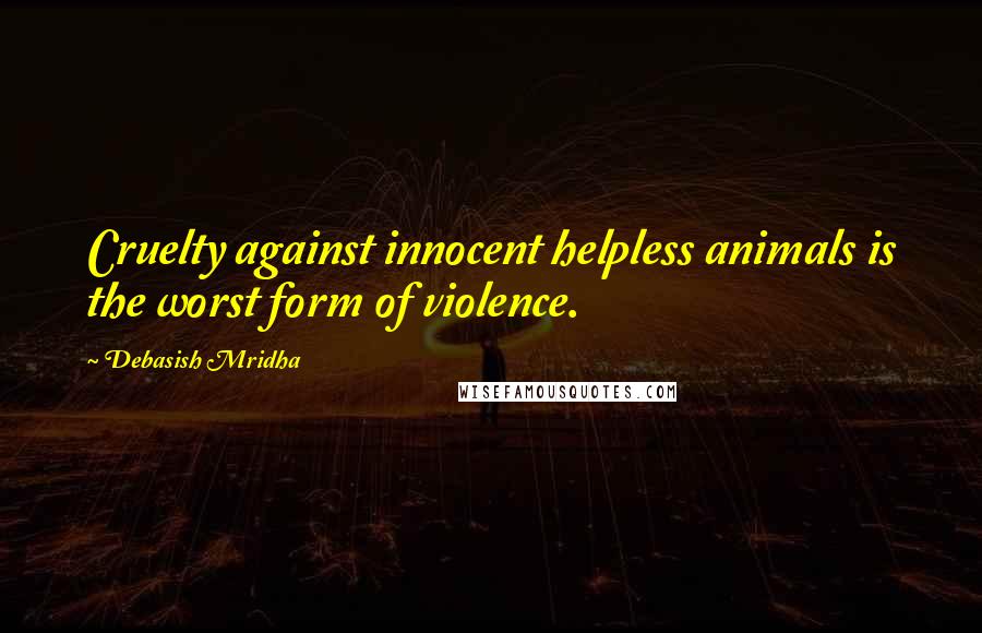 Debasish Mridha Quotes: Cruelty against innocent helpless animals is the worst form of violence.