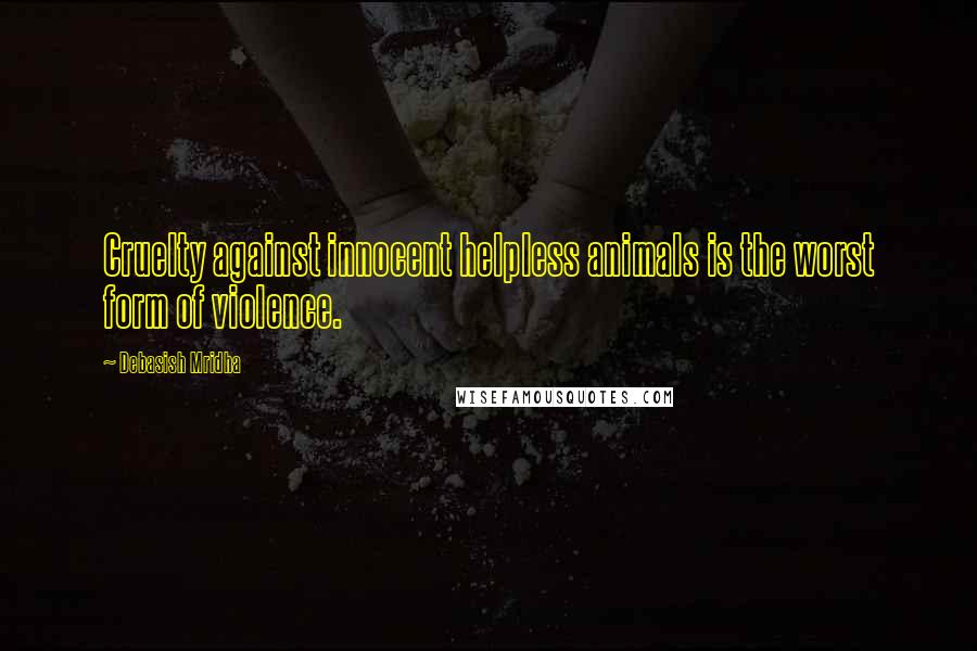 Debasish Mridha Quotes: Cruelty against innocent helpless animals is the worst form of violence.