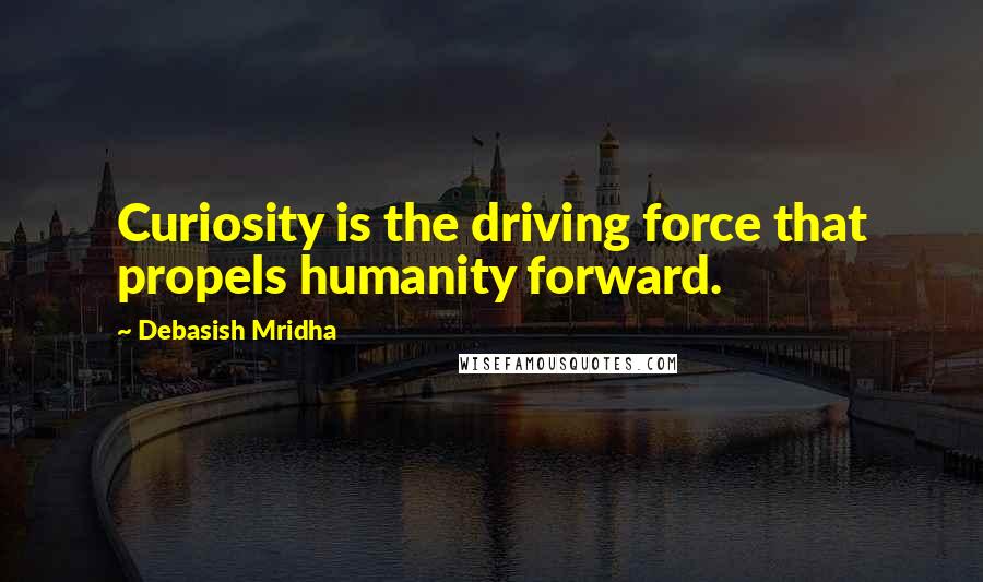 Debasish Mridha Quotes: Curiosity is the driving force that propels humanity forward.