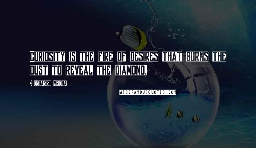 Debasish Mridha Quotes: Curiosity is the fire of desires that burns the dust to reveal the diamond.