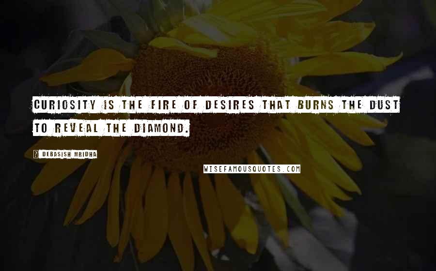 Debasish Mridha Quotes: Curiosity is the fire of desires that burns the dust to reveal the diamond.