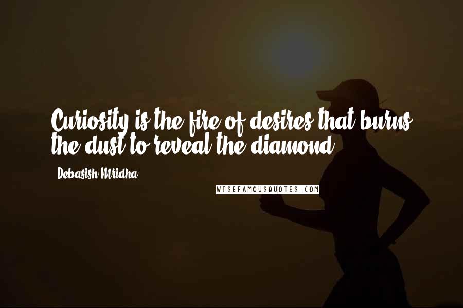 Debasish Mridha Quotes: Curiosity is the fire of desires that burns the dust to reveal the diamond.