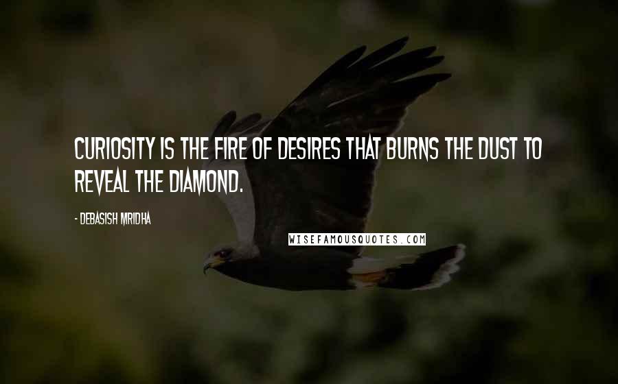 Debasish Mridha Quotes: Curiosity is the fire of desires that burns the dust to reveal the diamond.