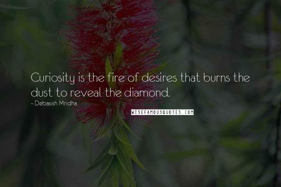 Debasish Mridha Quotes: Curiosity is the fire of desires that burns the dust to reveal the diamond.