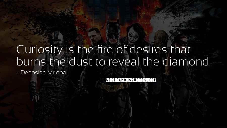 Debasish Mridha Quotes: Curiosity is the fire of desires that burns the dust to reveal the diamond.