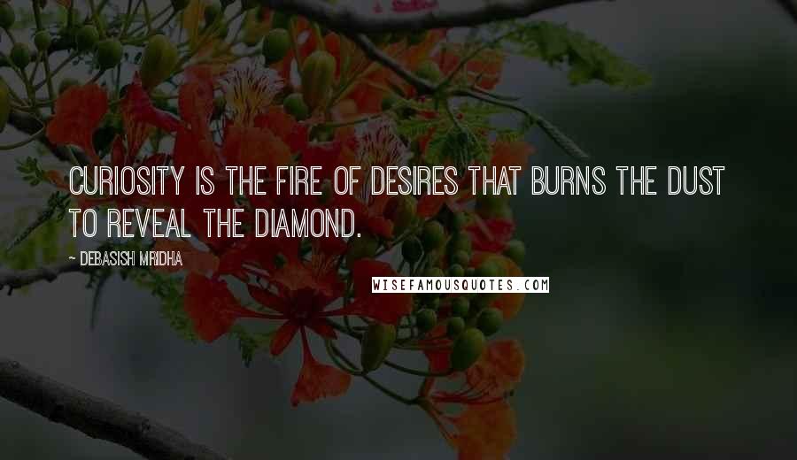 Debasish Mridha Quotes: Curiosity is the fire of desires that burns the dust to reveal the diamond.