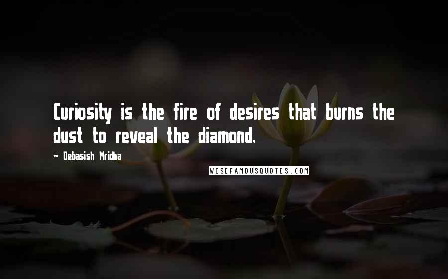 Debasish Mridha Quotes: Curiosity is the fire of desires that burns the dust to reveal the diamond.