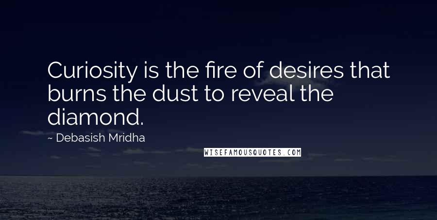 Debasish Mridha Quotes: Curiosity is the fire of desires that burns the dust to reveal the diamond.