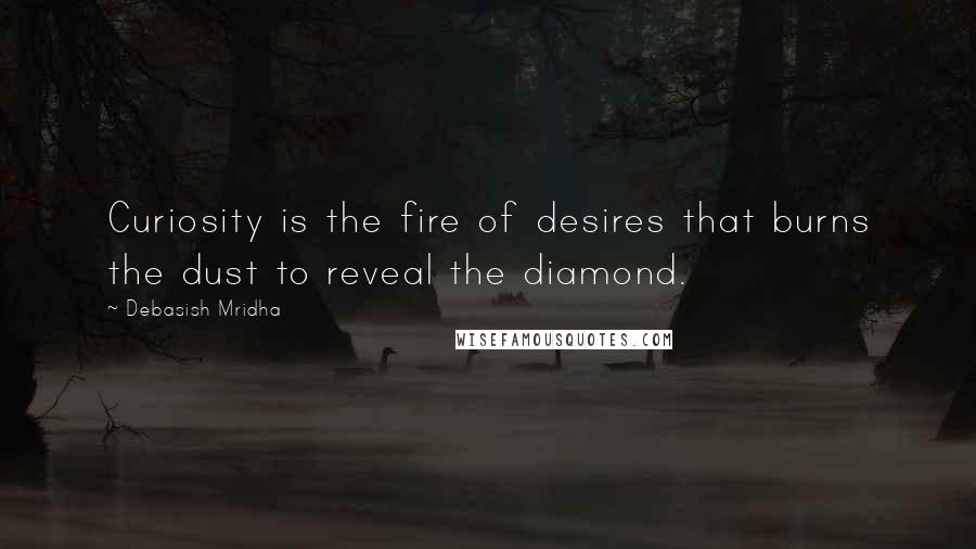 Debasish Mridha Quotes: Curiosity is the fire of desires that burns the dust to reveal the diamond.