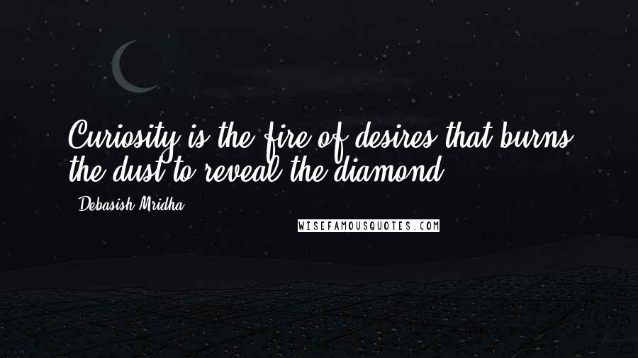 Debasish Mridha Quotes: Curiosity is the fire of desires that burns the dust to reveal the diamond.