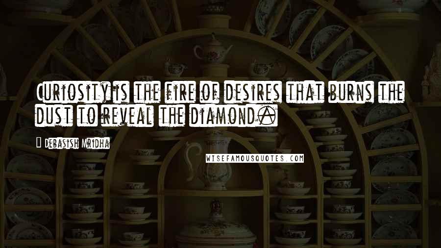 Debasish Mridha Quotes: Curiosity is the fire of desires that burns the dust to reveal the diamond.