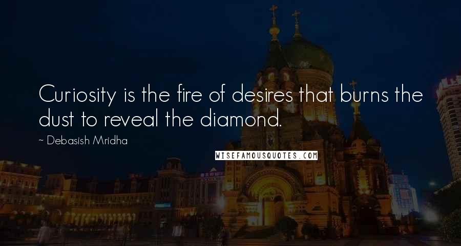 Debasish Mridha Quotes: Curiosity is the fire of desires that burns the dust to reveal the diamond.