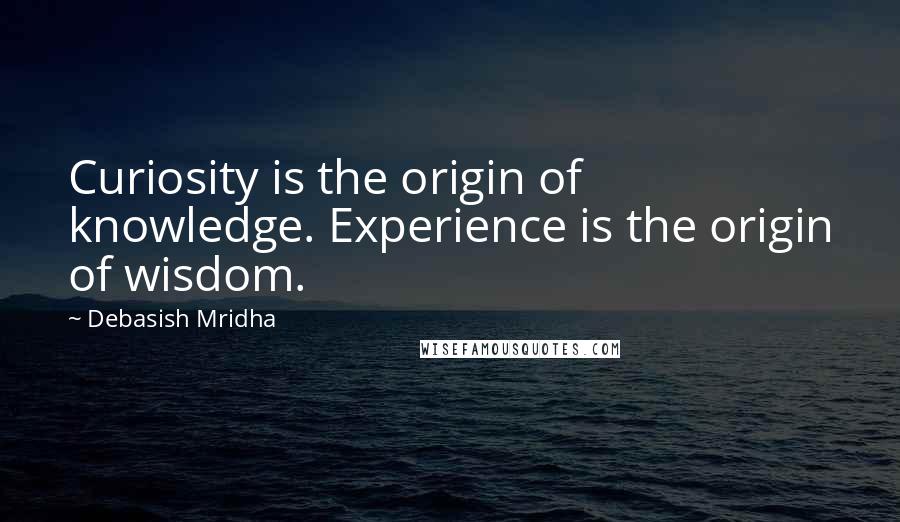 Debasish Mridha Quotes: Curiosity is the origin of knowledge. Experience is the origin of wisdom.