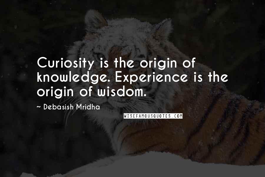 Debasish Mridha Quotes: Curiosity is the origin of knowledge. Experience is the origin of wisdom.