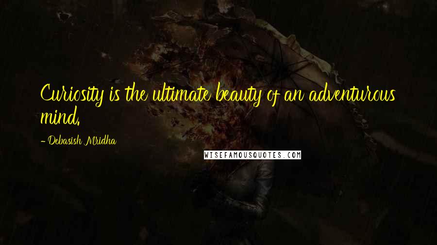 Debasish Mridha Quotes: Curiosity is the ultimate beauty of an adventurous mind.