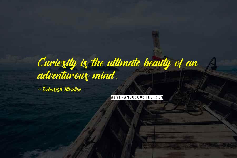 Debasish Mridha Quotes: Curiosity is the ultimate beauty of an adventurous mind.