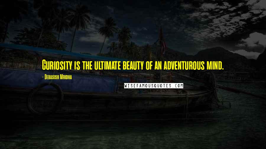 Debasish Mridha Quotes: Curiosity is the ultimate beauty of an adventurous mind.