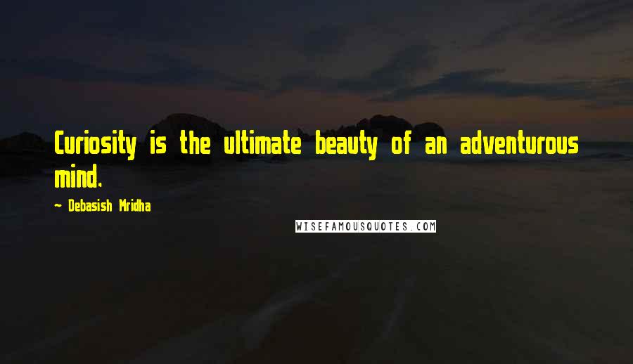 Debasish Mridha Quotes: Curiosity is the ultimate beauty of an adventurous mind.