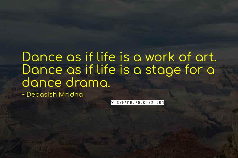 Debasish Mridha Quotes: Dance as if life is a work of art. Dance as if life is a stage for a dance drama.