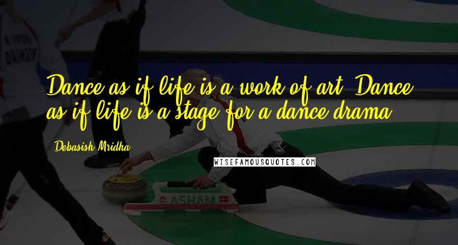 Debasish Mridha Quotes: Dance as if life is a work of art. Dance as if life is a stage for a dance drama.