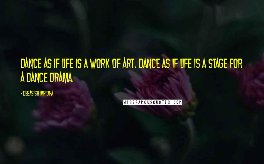 Debasish Mridha Quotes: Dance as if life is a work of art. Dance as if life is a stage for a dance drama.